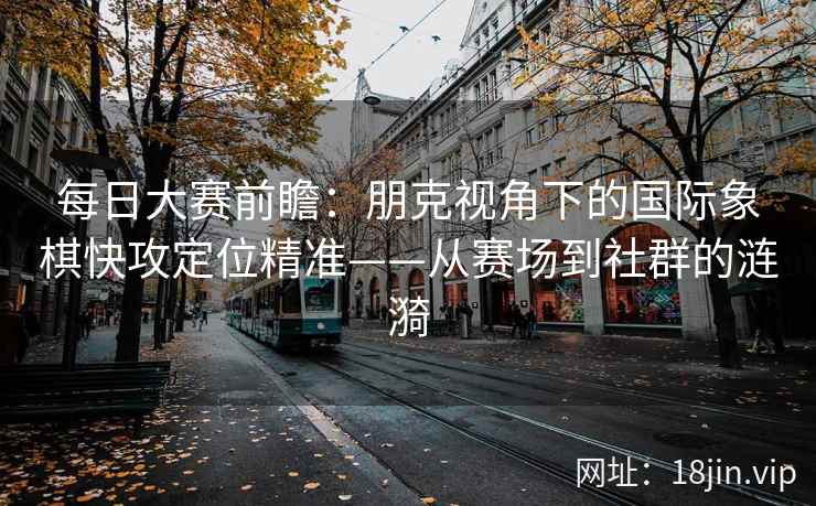 每日大赛前瞻：朋克视角下的国际象棋快攻定位精准——从赛场到社群的涟漪