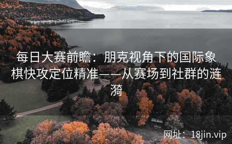 每日大赛前瞻：朋克视角下的国际象棋快攻定位精准——从赛场到社群的涟漪