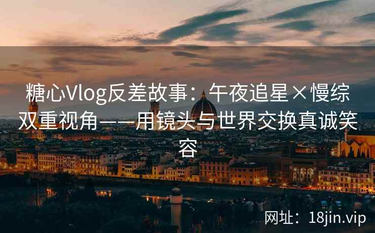 糖心Vlog反差故事：午夜追星×慢综双重视角——用镜头与世界交换真诚笑容