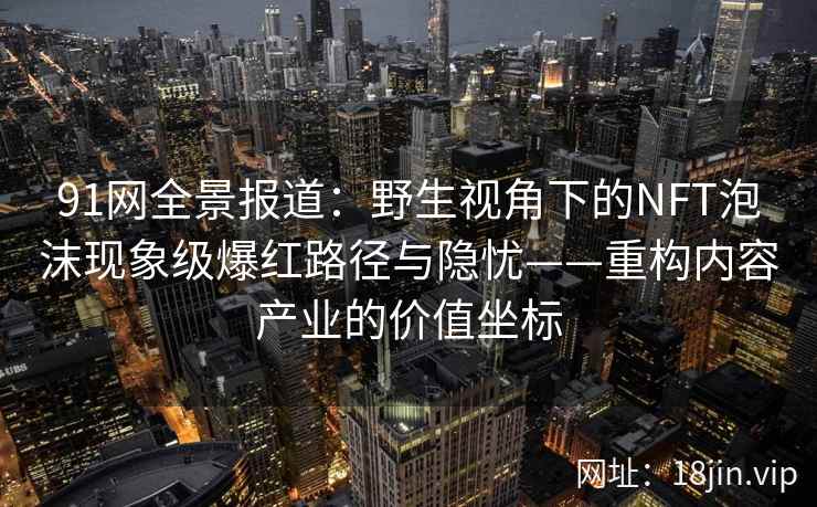 91网全景报道：野生视角下的NFT泡沫现象级爆红路径与隐忧——重构内容产业的价值坐标