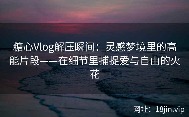 糖心Vlog解压瞬间：灵感梦境里的高能片段——在细节里捕捉爱与自由的火花
