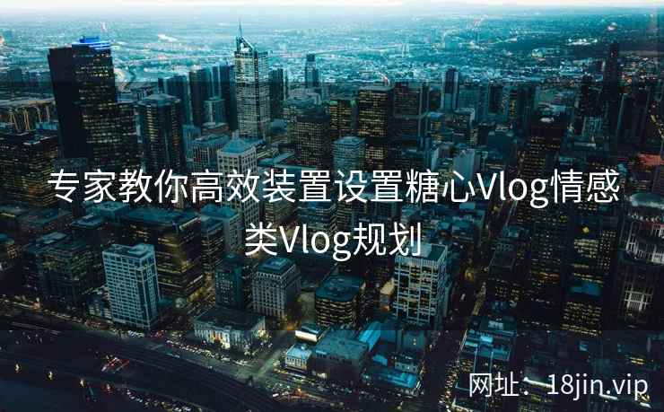 专家教你高效装置设置糖心Vlog情感类Vlog规划