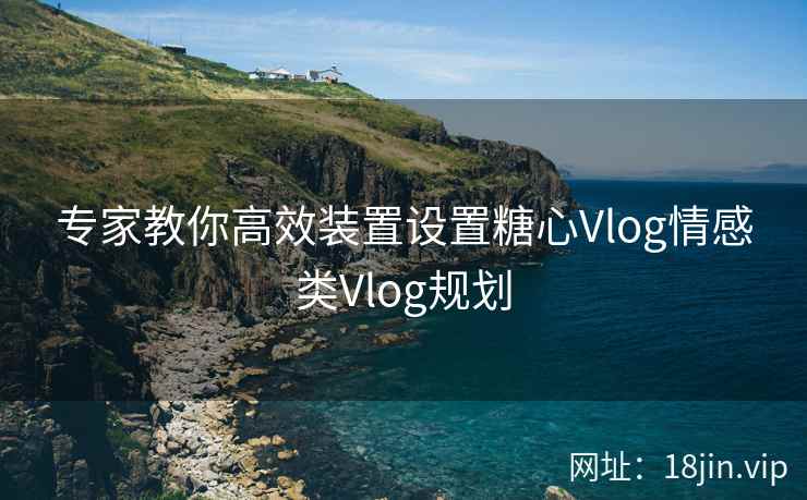 专家教你高效装置设置糖心Vlog情感类Vlog规划