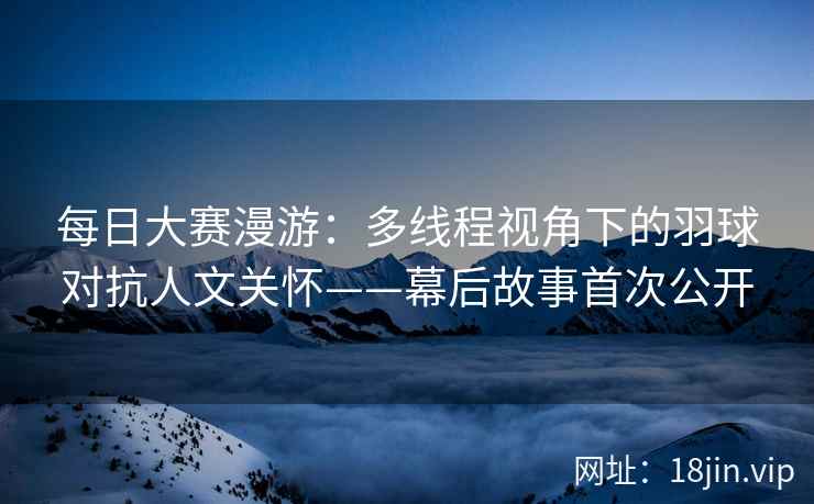 每日大赛漫游：多线程视角下的羽球对抗人文关怀——幕后故事首次公开