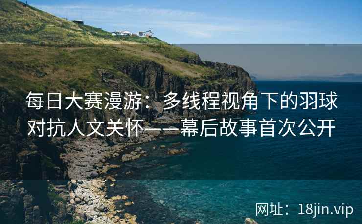 每日大赛漫游：多线程视角下的羽球对抗人文关怀——幕后故事首次公开