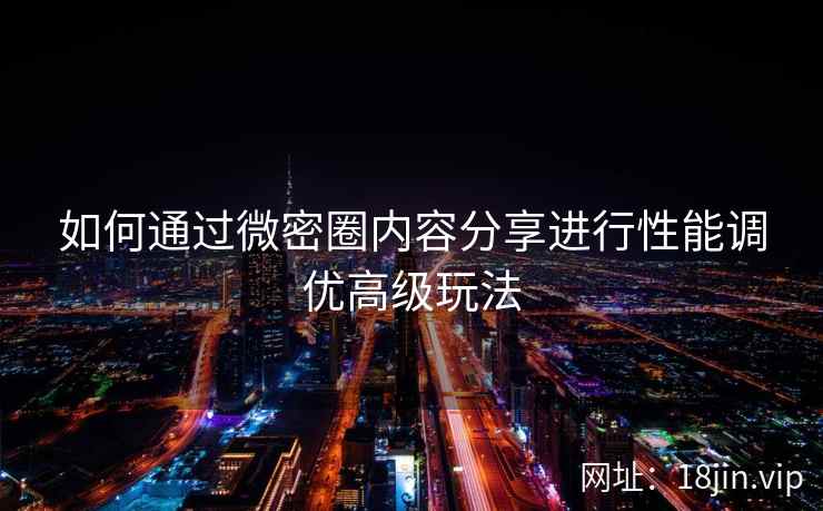 如何通过微密圈内容分享进行性能调优高级玩法