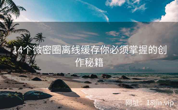 14个微密圈离线缓存你必须掌握的创作秘籍