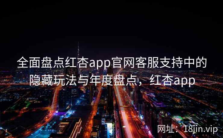 全面盘点红杏app官网客服支持中的隐藏玩法与年度盘点，红杏app