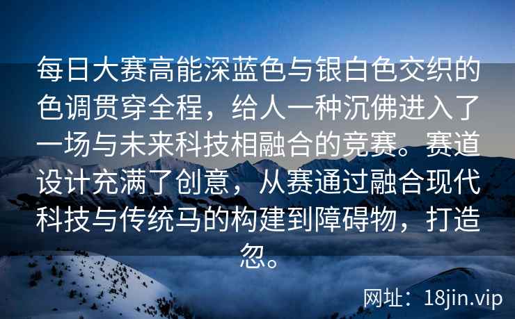 每日大赛高能深蓝色与银白色交织的色调贯穿全程，给人一种沉佛进入了一场与未来科技相融合的竞赛。赛道设计充满了创意，从赛通过融合现代科技与传统马的构建到障碍物，打造忽。