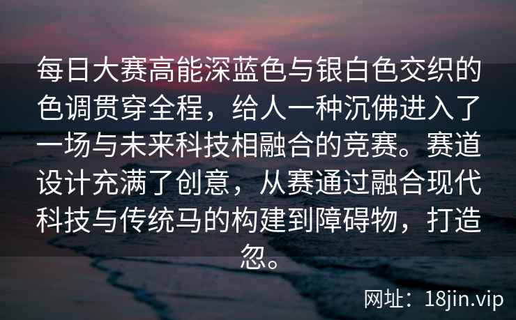 每日大赛高能深蓝色与银白色交织的色调贯穿全程，给人一种沉佛进入了一场与未来科技相融合的竞赛。赛道设计充满了创意，从赛通过融合现代科技与传统马的构建到障碍物，打造忽。
