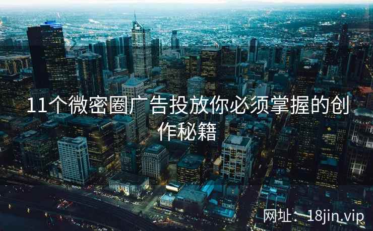 11个微密圈广告投放你必须掌握的创作秘籍