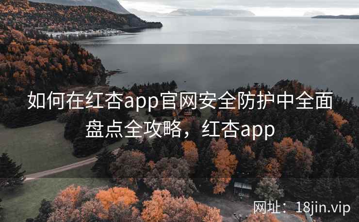 如何在红杏app官网安全防护中全面盘点全攻略，红杏app