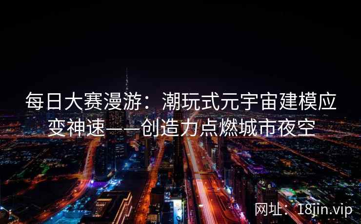 每日大赛漫游：潮玩式元宇宙建模应变神速——创造力点燃城市夜空