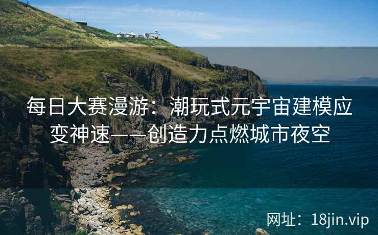 每日大赛漫游：潮玩式元宇宙建模应变神速——创造力点燃城市夜空