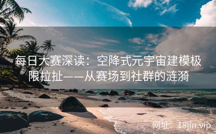 每日大赛深读：空降式元宇宙建模极限拉扯——从赛场到社群的涟漪