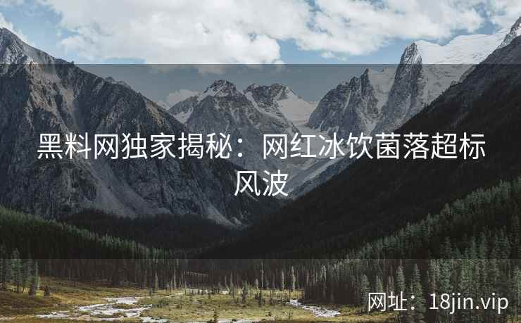 黑料网独家揭秘：网红冰饮菌落超标风波