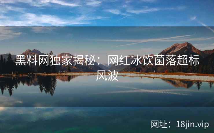 黑料网独家揭秘：网红冰饮菌落超标风波