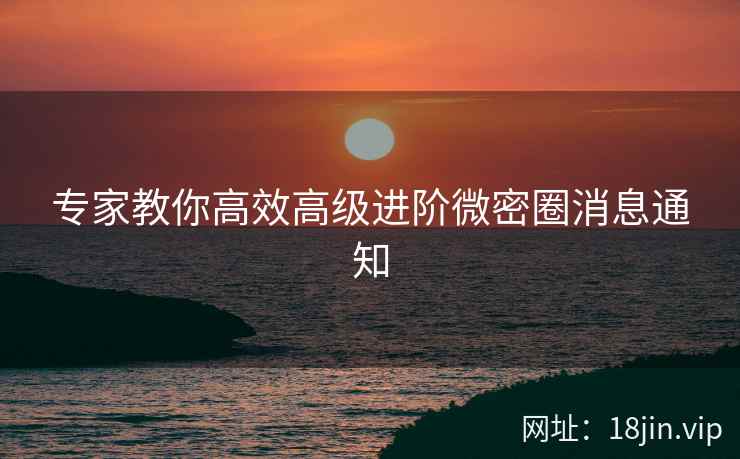 专家教你高效高级进阶微密圈消息通知