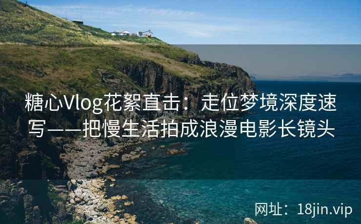 糖心Vlog花絮直击：走位梦境深度速写——把慢生活拍成浪漫电影长镜头