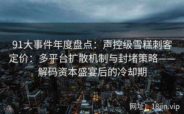 91大事件年度盘点：声控级雪糕刺客定价：多平台扩散机制与封堵策略——解码资本盛宴后的冷却期