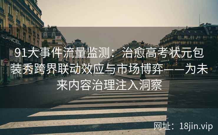 91大事件流量监测：治愈高考状元包装秀跨界联动效应与市场博弈——为未来内容治理注入洞察