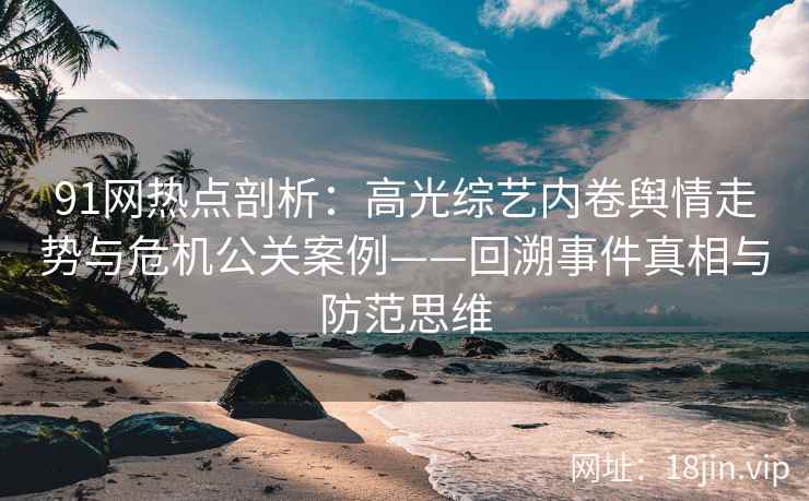 91网热点剖析：高光综艺内卷舆情走势与危机公关案例——回溯事件真相与防范思维