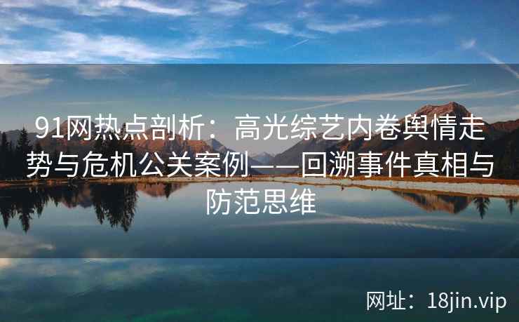 91网热点剖析：高光综艺内卷舆情走势与危机公关案例——回溯事件真相与防范思维