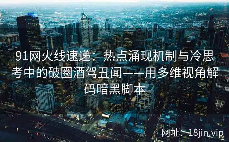 91网火线速递：热点涌现机制与冷思考中的破圈酒驾丑闻——用多维视角解码暗黑脚本