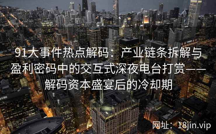 91大事件热点解码：产业链条拆解与盈利密码中的交互式深夜电台打赏——解码资本盛宴后的冷却期