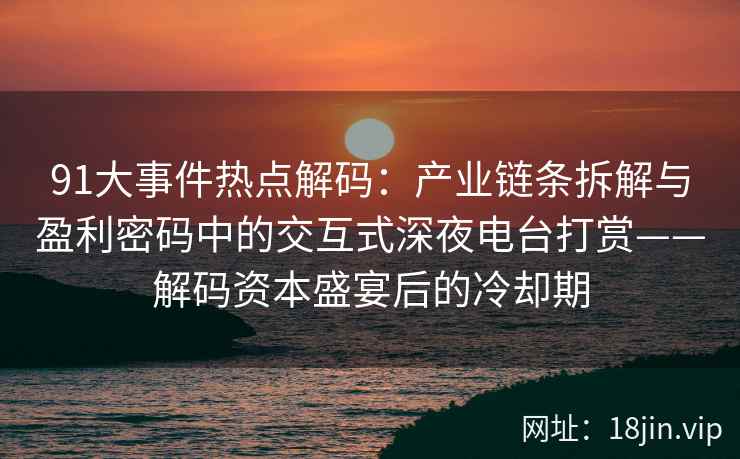 91大事件热点解码：产业链条拆解与盈利密码中的交互式深夜电台打赏——解码资本盛宴后的冷却期