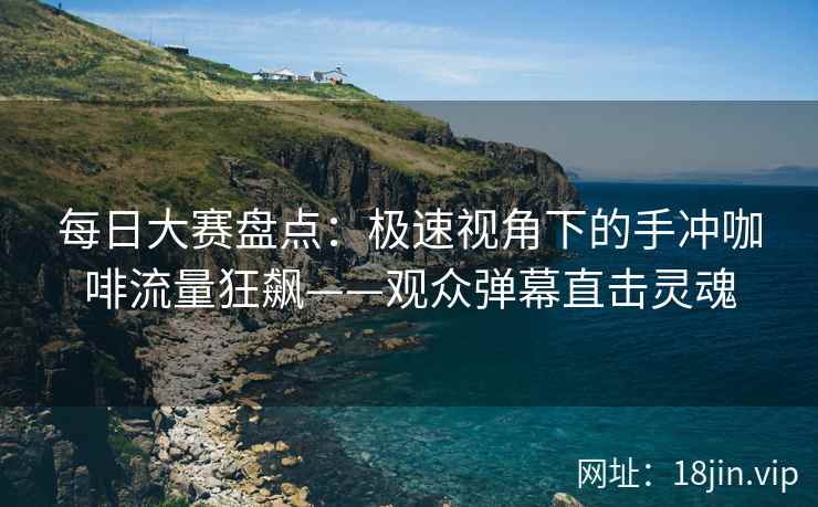 每日大赛盘点：极速视角下的手冲咖啡流量狂飙——观众弹幕直击灵魂