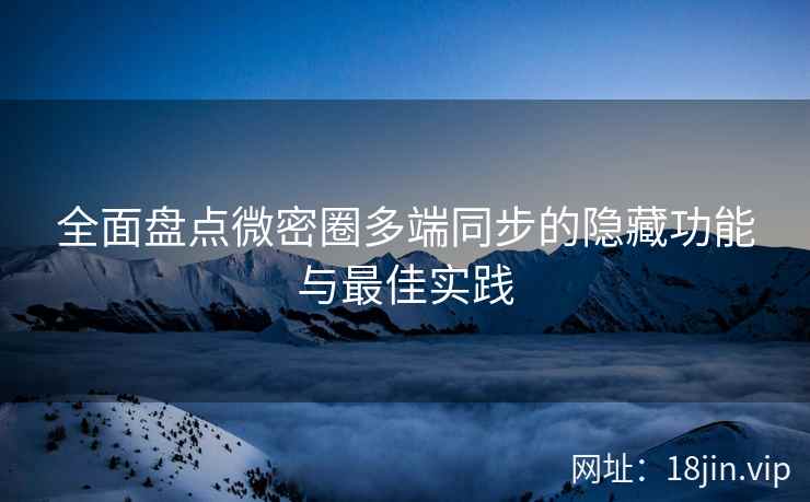 全面盘点微密圈多端同步的隐藏功能与最佳实践