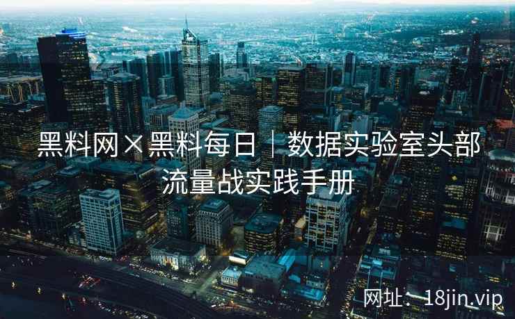 黑料网×黑料每日｜数据实验室头部流量战实践手册