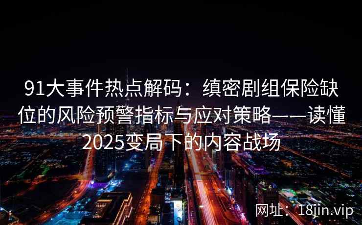 91大事件热点解码：缜密剧组保险缺位的风险预警指标与应对策略——读懂2025变局下的内容战场