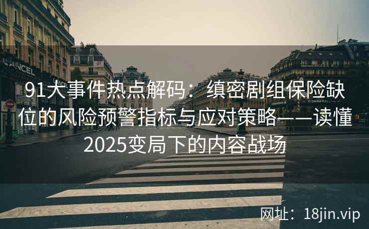 91大事件热点解码：缜密剧组保险缺位的风险预警指标与应对策略——读懂2025变局下的内容战场