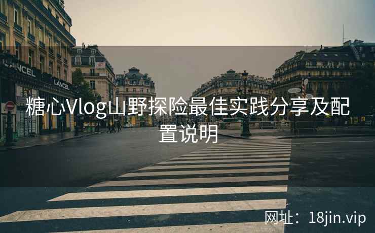 糖心Vlog山野探险最佳实践分享及配置说明