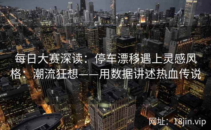 每日大赛深读：停车漂移遇上灵感风格：潮流狂想——用数据讲述热血传说