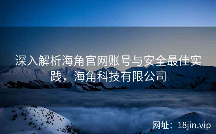 深入解析海角官网账号与安全最佳实践，海角科技有限公司