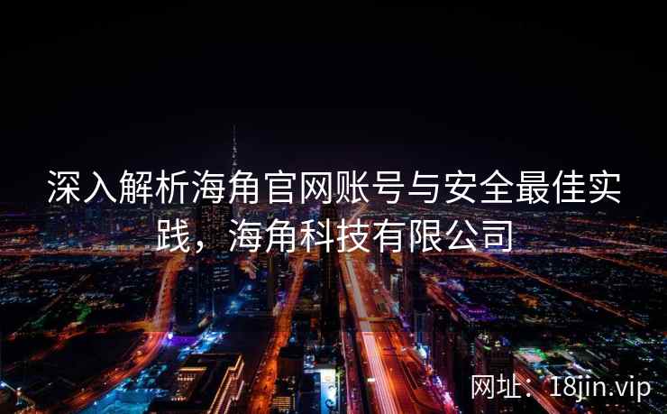 深入解析海角官网账号与安全最佳实践，海角科技有限公司