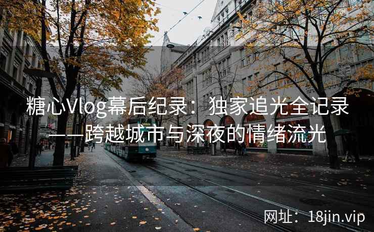 糖心Vlog幕后纪录：独家追光全记录——跨越城市与深夜的情绪流光