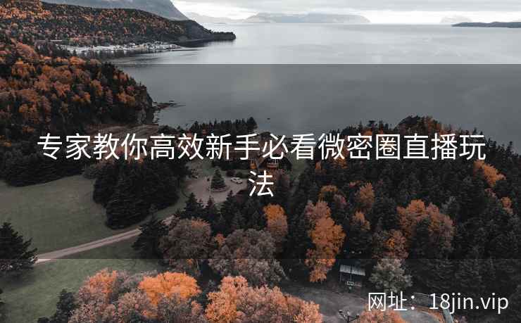 专家教你高效新手必看微密圈直播玩法