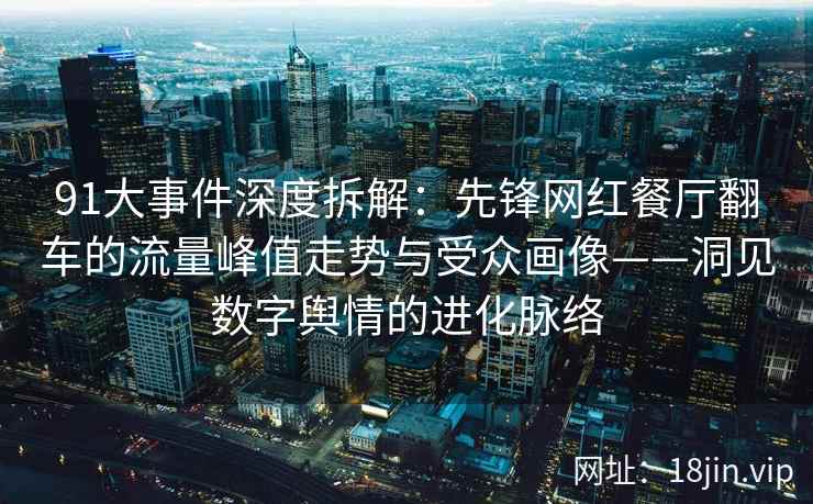 91大事件深度拆解：先锋网红餐厅翻车的流量峰值走势与受众画像——洞见数字舆情的进化脉络