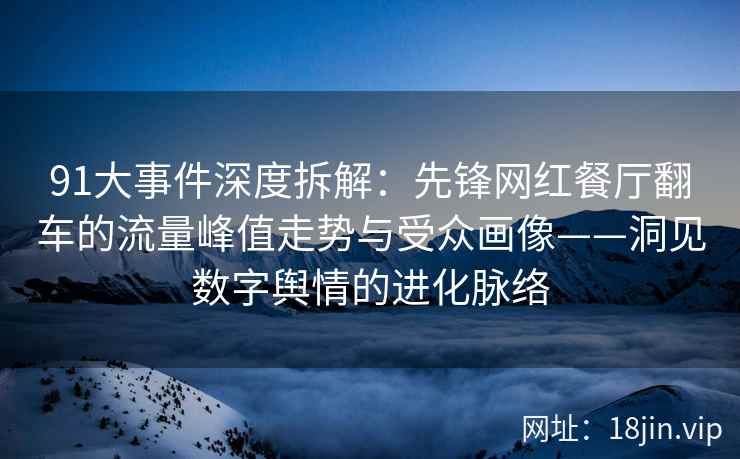 91大事件深度拆解：先锋网红餐厅翻车的流量峰值走势与受众画像——洞见数字舆情的进化脉络