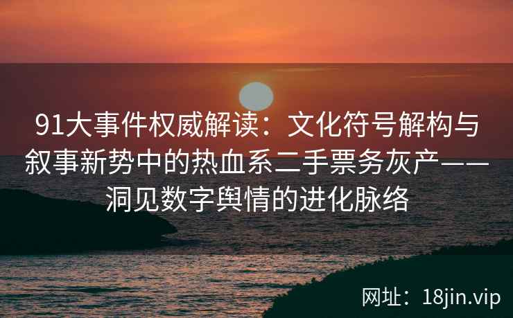 91大事件权威解读：文化符号解构与叙事新势中的热血系二手票务灰产——洞见数字舆情的进化脉络