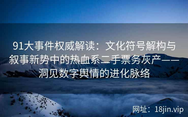 91大事件权威解读：文化符号解构与叙事新势中的热血系二手票务灰产——洞见数字舆情的进化脉络