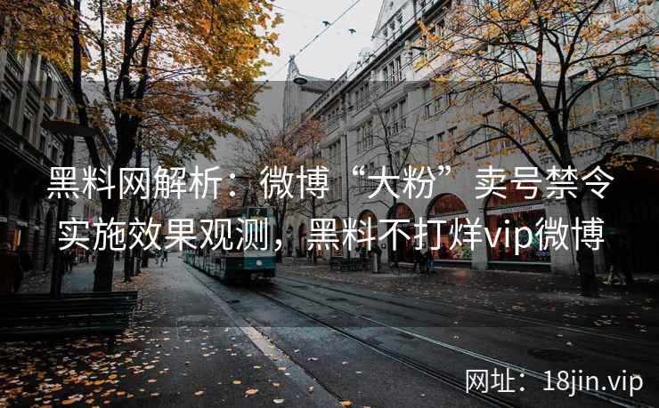 黑料网解析：微博“大粉”卖号禁令实施效果观测，黑料不打烊vip微博