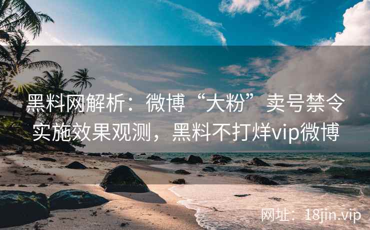 黑料网解析：微博“大粉”卖号禁令实施效果观测，黑料不打烊vip微博