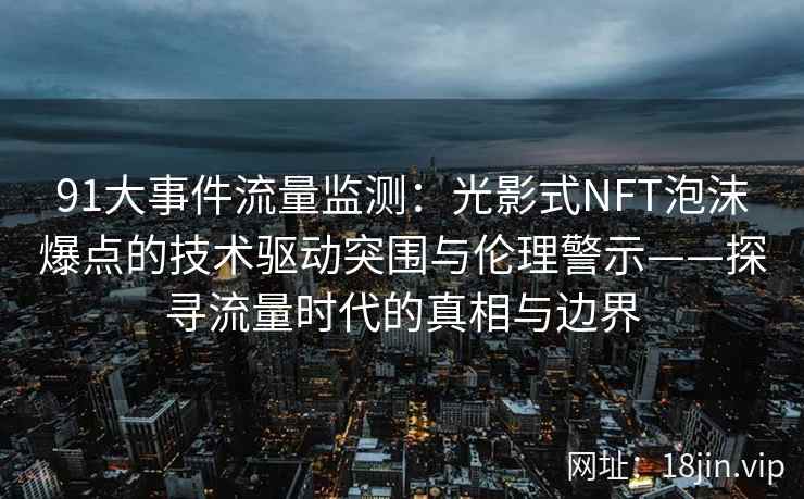 91大事件流量监测：光影式NFT泡沫爆点的技术驱动突围与伦理警示——探寻流量时代的真相与边界