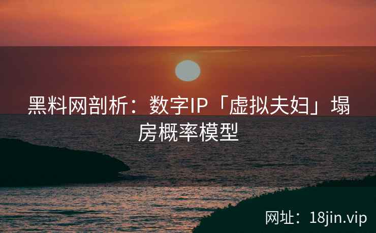 黑料网剖析：数字IP「虚拟夫妇」塌房概率模型