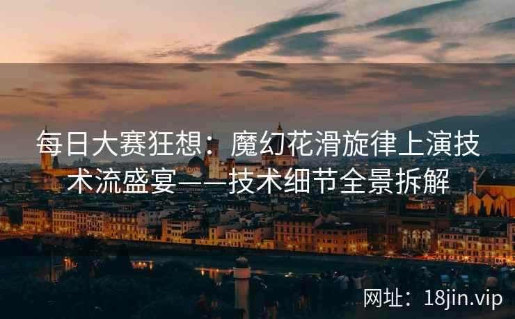 每日大赛狂想：魔幻花滑旋律上演技术流盛宴——技术细节全景拆解